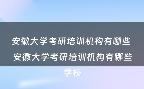 安徽大学考研培训机构有哪些 安徽大学考研培训机构有哪些学校