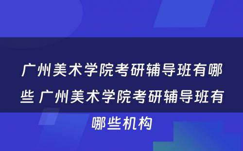 广州美术学院考研辅导班有哪些 广州美术学院考研辅导班有哪些机构