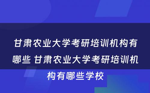 甘肃农业大学考研培训机构有哪些 甘肃农业大学考研培训机构有哪些学校