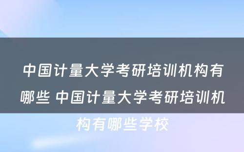 中国计量大学考研培训机构有哪些 中国计量大学考研培训机构有哪些学校