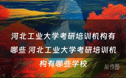 河北工业大学考研培训机构有哪些 河北工业大学考研培训机构有哪些学校