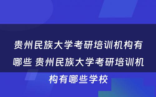 贵州民族大学考研培训机构有哪些 贵州民族大学考研培训机构有哪些学校