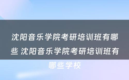 沈阳音乐学院考研培训班有哪些 沈阳音乐学院考研培训班有哪些学校