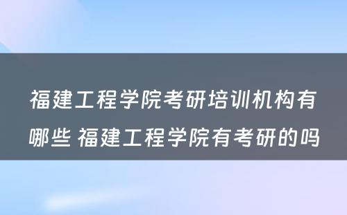 福建工程学院考研培训机构有哪些 福建工程学院有考研的吗