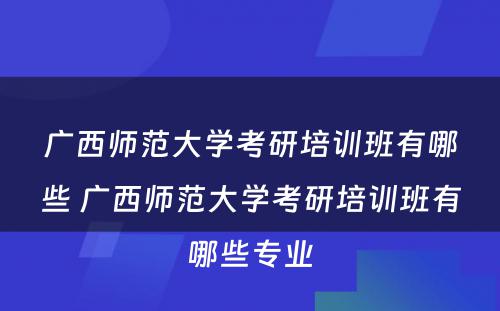 广西师范大学考研培训班有哪些 广西师范大学考研培训班有哪些专业