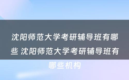 沈阳师范大学考研辅导班有哪些 沈阳师范大学考研辅导班有哪些机构