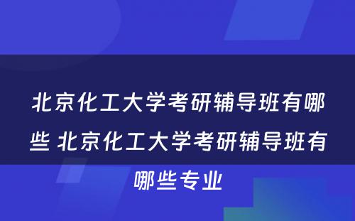 北京化工大学考研辅导班有哪些 北京化工大学考研辅导班有哪些专业