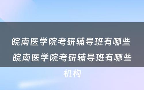 皖南医学院考研辅导班有哪些 皖南医学院考研辅导班有哪些机构