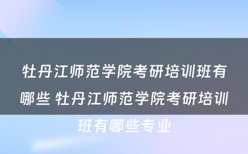 牡丹江师范学院考研培训班有哪些 牡丹江师范学院考研培训班有哪些专业