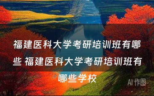 福建医科大学考研培训班有哪些 福建医科大学考研培训班有哪些学校