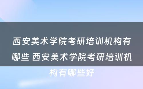 西安美术学院考研培训机构有哪些 西安美术学院考研培训机构有哪些好