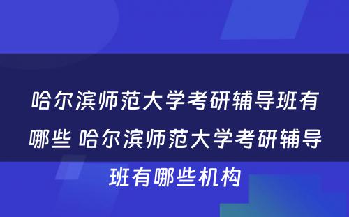 哈尔滨师范大学考研辅导班有哪些 哈尔滨师范大学考研辅导班有哪些机构