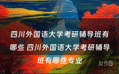 四川外国语大学考研辅导班有哪些 四川外国语大学考研辅导班有哪些专业