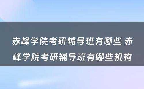 赤峰学院考研辅导班有哪些 赤峰学院考研辅导班有哪些机构