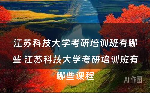 江苏科技大学考研培训班有哪些 江苏科技大学考研培训班有哪些课程