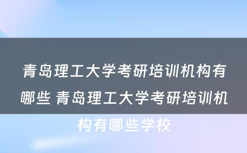 青岛理工大学考研培训机构有哪些 青岛理工大学考研培训机构有哪些学校