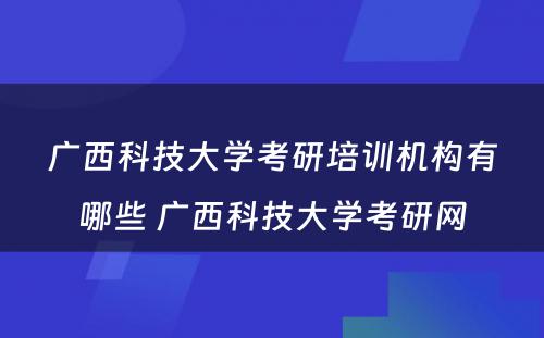 广西科技大学考研培训机构有哪些 广西科技大学考研网