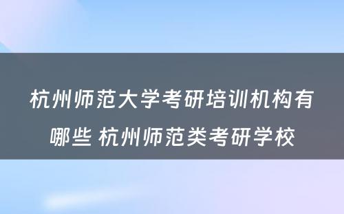 杭州师范大学考研培训机构有哪些 杭州师范类考研学校