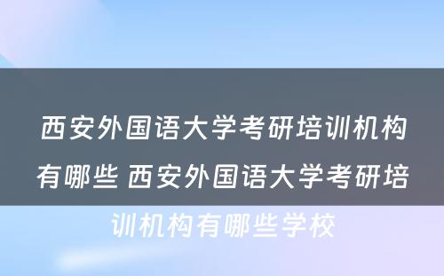 西安外国语大学考研培训机构有哪些 西安外国语大学考研培训机构有哪些学校