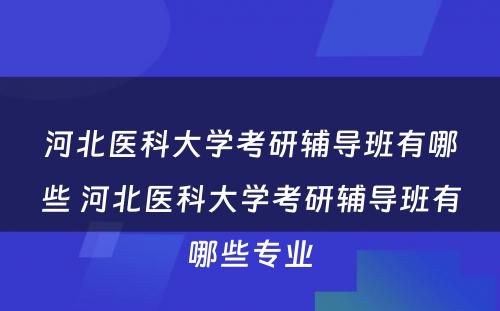 河北医科大学考研辅导班有哪些 河北医科大学考研辅导班有哪些专业