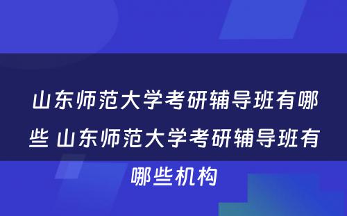 山东师范大学考研辅导班有哪些 山东师范大学考研辅导班有哪些机构