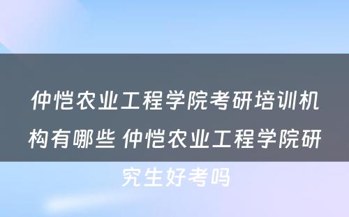 仲恺农业工程学院考研培训机构有哪些 仲恺农业工程学院研究生好考吗