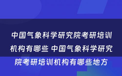 中国气象科学研究院考研培训机构有哪些 中国气象科学研究院考研培训机构有哪些地方