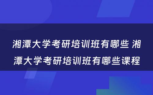 湘潭大学考研培训班有哪些 湘潭大学考研培训班有哪些课程