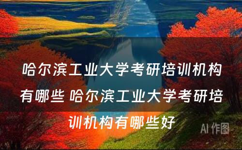 哈尔滨工业大学考研培训机构有哪些 哈尔滨工业大学考研培训机构有哪些好