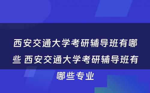 西安交通大学考研辅导班有哪些 西安交通大学考研辅导班有哪些专业