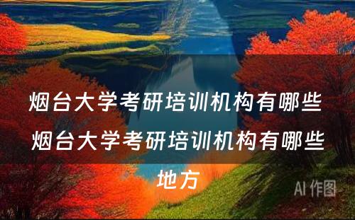 烟台大学考研培训机构有哪些 烟台大学考研培训机构有哪些地方