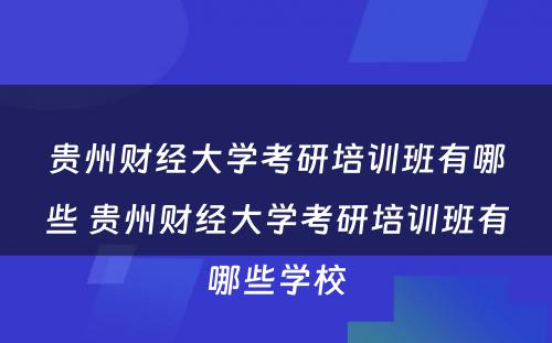 贵州财经大学考研培训班有哪些 贵州财经大学考研培训班有哪些学校