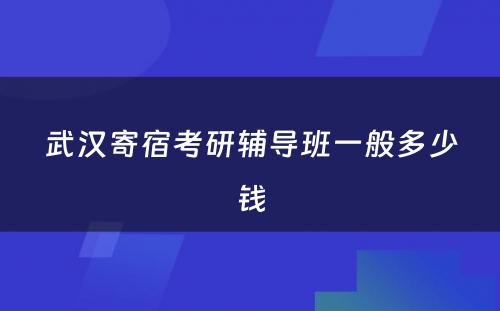 武汉寄宿考研辅导班一般多少钱