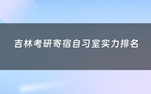 吉林考研寄宿自习室实力排名