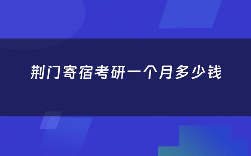 荆门寄宿考研一个月多少钱