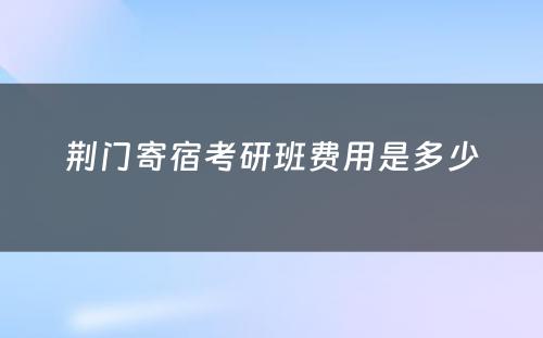 荆门寄宿考研班费用是多少