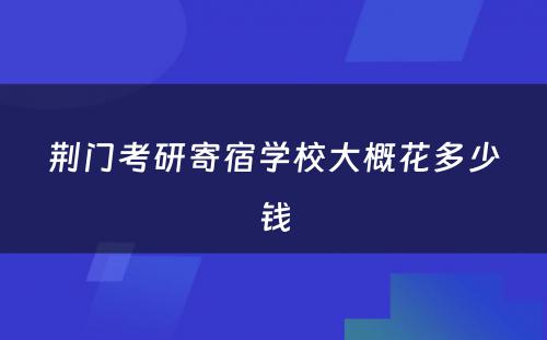 荆门考研寄宿学校大概花多少钱