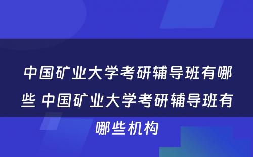 中国矿业大学考研辅导班有哪些 中国矿业大学考研辅导班有哪些机构