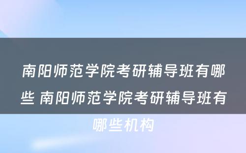 南阳师范学院考研辅导班有哪些 南阳师范学院考研辅导班有哪些机构