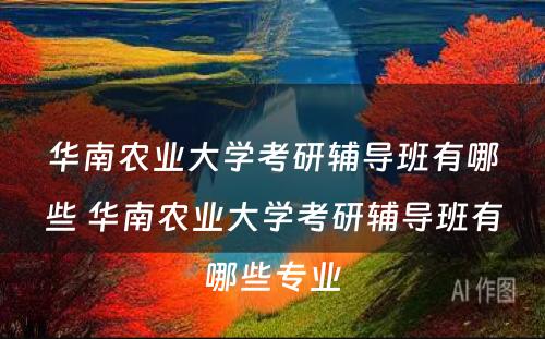 华南农业大学考研辅导班有哪些 华南农业大学考研辅导班有哪些专业