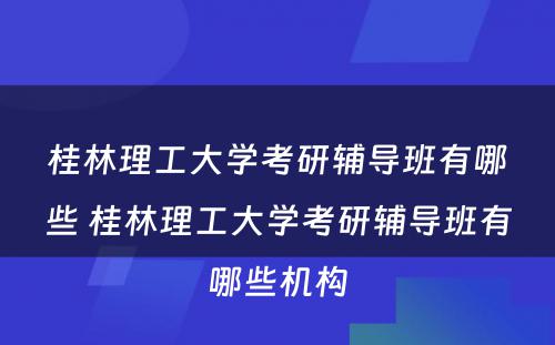 桂林理工大学考研辅导班有哪些 桂林理工大学考研辅导班有哪些机构