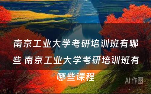 南京工业大学考研培训班有哪些 南京工业大学考研培训班有哪些课程