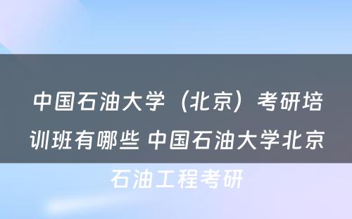 中国石油大学（北京）考研培训班有哪些 中国石油大学北京石油工程考研