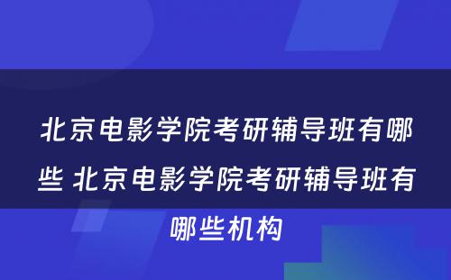 北京电影学院考研辅导班有哪些 北京电影学院考研辅导班有哪些机构