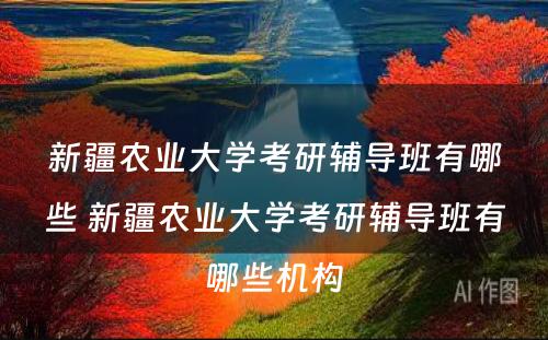 新疆农业大学考研辅导班有哪些 新疆农业大学考研辅导班有哪些机构