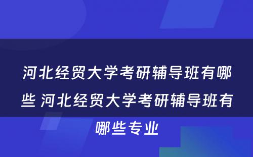 河北经贸大学考研辅导班有哪些 河北经贸大学考研辅导班有哪些专业