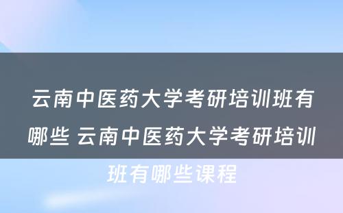 云南中医药大学考研培训班有哪些 云南中医药大学考研培训班有哪些课程