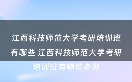 江西科技师范大学考研培训班有哪些 江西科技师范大学考研培训班有哪些老师