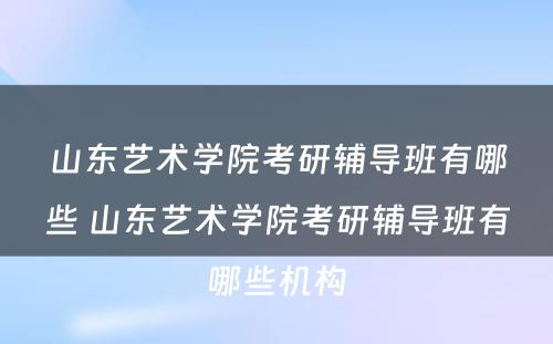 山东艺术学院考研辅导班有哪些 山东艺术学院考研辅导班有哪些机构