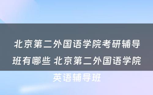 北京第二外国语学院考研辅导班有哪些 北京第二外国语学院英语辅导班